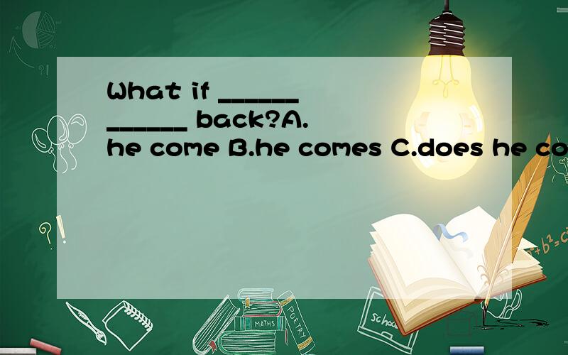 What if ____________ back?A.he come B.he comes C.does he come D.he dose come