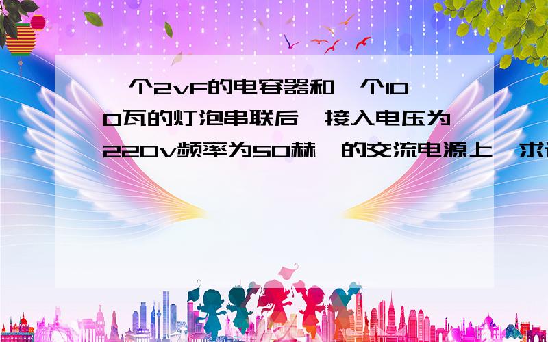 一个2vF的电容器和一个100瓦的灯泡串联后,接入电压为220v频率为50赫兹的交流电源上,求通过灯泡的电流.