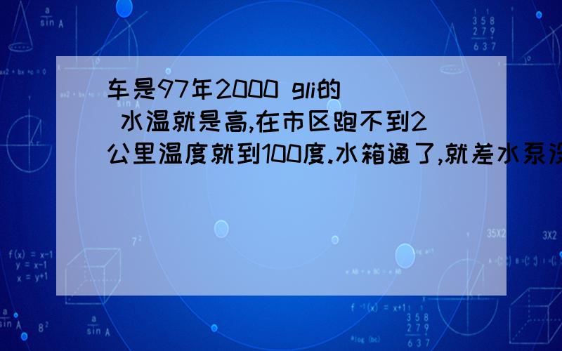 车是97年2000 gli的 水温就是高,在市区跑不到2公里温度就到100度.水箱通了,就差水泵没换.现在怀疑水泵工作效果不好,造成水循环不够,水温升高.还其他原因会造成吗?所以问问各位怎样观察水