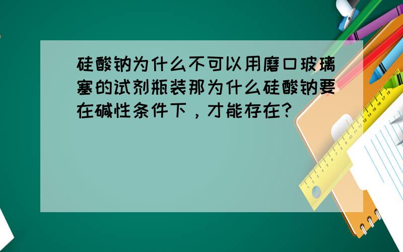 硅酸钠为什么不可以用磨口玻璃塞的试剂瓶装那为什么硅酸钠要在碱性条件下，才能存在？