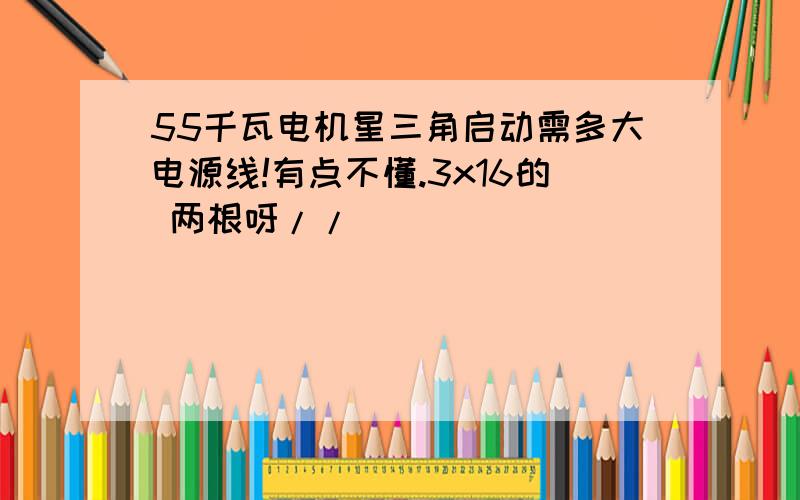 55千瓦电机星三角启动需多大电源线!有点不懂.3x16的 两根呀//