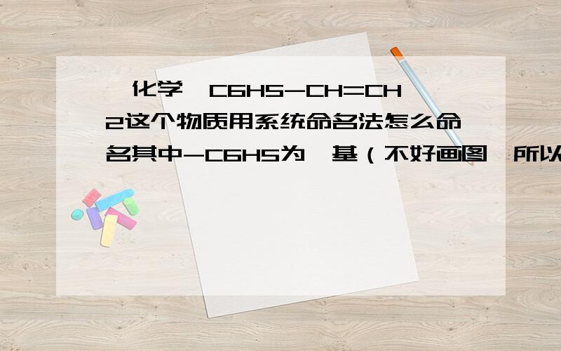 【化学】C6H5-CH=CH2这个物质用系统命名法怎么命名其中-C6H5为苯基（不好画图,所以直接写-C6H5）,这个物质读苯乙烯吗?