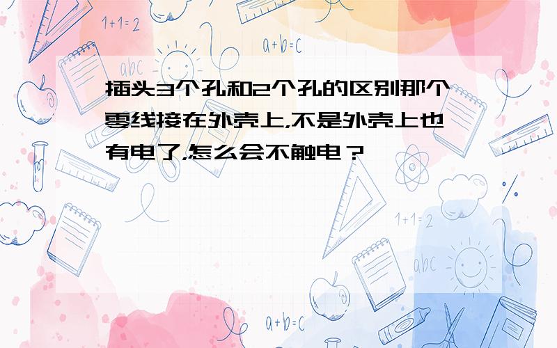 插头3个孔和2个孔的区别那个零线接在外壳上，不是外壳上也有电了，怎么会不触电？