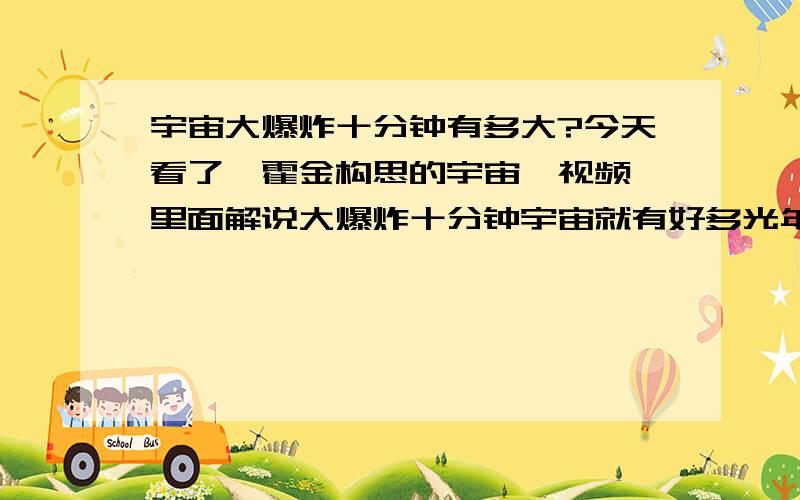 宇宙大爆炸十分钟有多大?今天看了《霍金构思的宇宙》视频,里面解说大爆炸十分钟宇宙就有好多光年距离……怎么搞的呀?不是说物理定理规定无法超越光速吗?