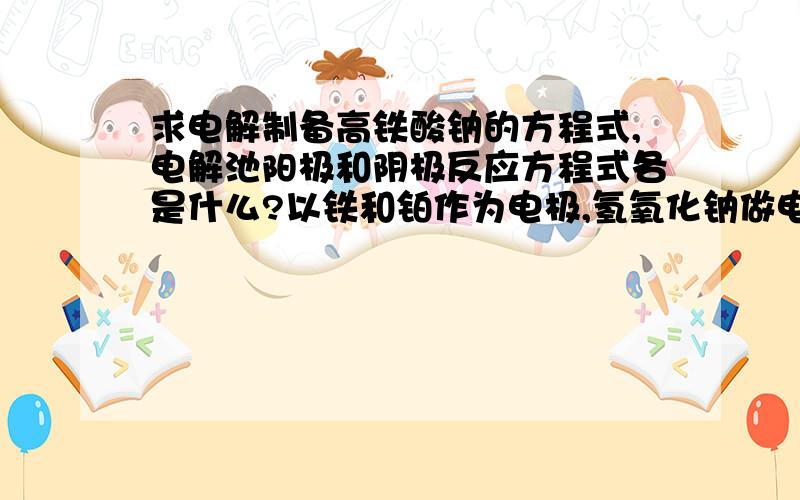 求电解制备高铁酸钠的方程式,电解池阳极和阴极反应方程式各是什么?以铁和铂作为电极,氢氧化钠做电解质