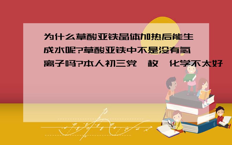 为什么草酸亚铁晶体加热后能生成水呢?草酸亚铁中不是没有氢离子吗?本人初三党一枚,化学不太好,希望可以用通俗一点的方法解释一下,谢~~