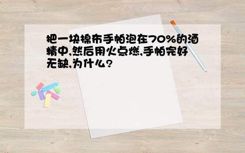 把一块棉布手帕泡在70%的酒精中,然后用火点燃,手帕完好无缺,为什么?