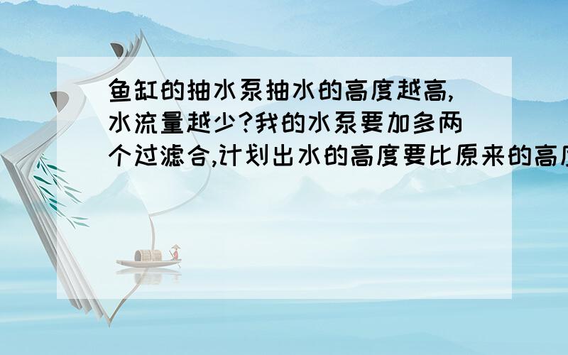 鱼缸的抽水泵抽水的高度越高,水流量越少?我的水泵要加多两个过滤合,计划出水的高度要比原来的高度高40㎝左右,我的水泵是7瓦,流量是500L每小时,增加的高度会影响水流量吗?我是否要换瓦