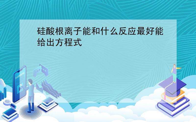 硅酸根离子能和什么反应最好能给出方程式