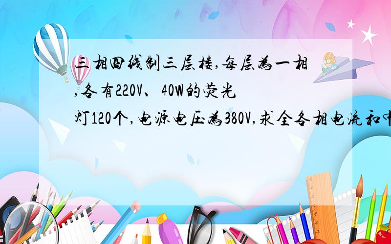 三相四线制三层楼,每层为一相,各有220V、40W的荧光灯120个,电源电压为380V,求全各相电流和中线电流当A、B相灯全开C相开12个的各相和中线电流（荧光灯的COSφ＝0.98）