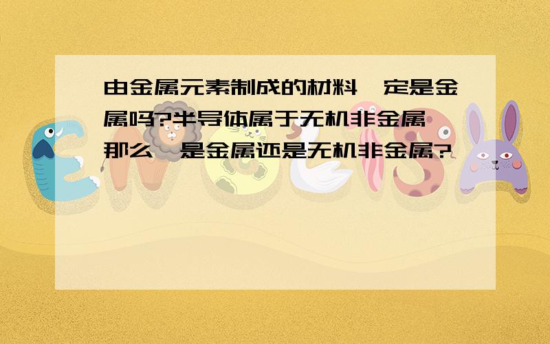 由金属元素制成的材料一定是金属吗?半导体属于无机非金属,那么锗是金属还是无机非金属?