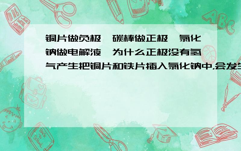 铜片做负极,碳棒做正极,氯化钠做电解液,为什么正极没有氢气产生把铜片和铁片插入氯化钠中，会发生什么反应铜会发生电化学腐蚀吗，像铁一样？