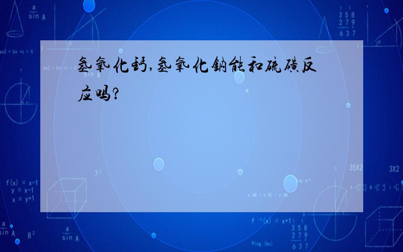 氢氧化钙,氢氧化钠能和硫磺反应吗?