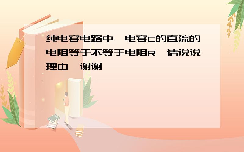 纯电容电路中,电容C的直流的电阻等于不等于电阻R,请说说理由,谢谢