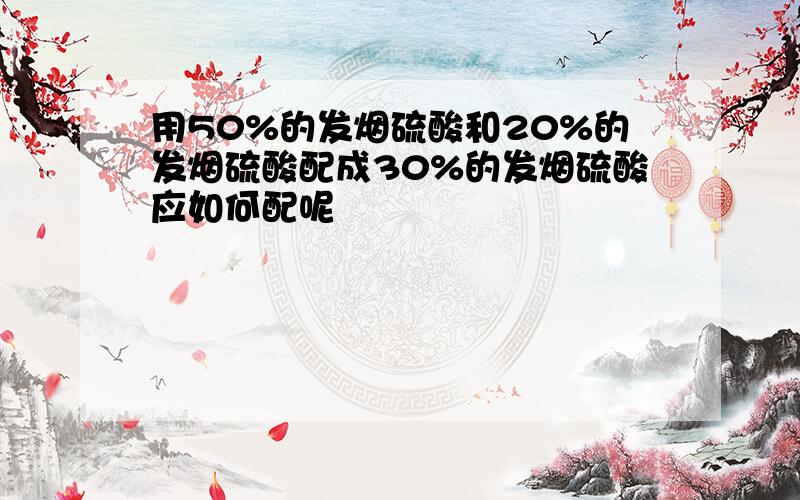 用50%的发烟硫酸和20%的发烟硫酸配成30%的发烟硫酸应如何配呢