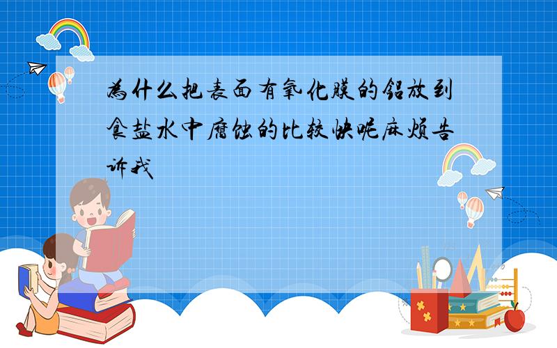 为什么把表面有氧化膜的铝放到食盐水中腐蚀的比较快呢麻烦告诉我