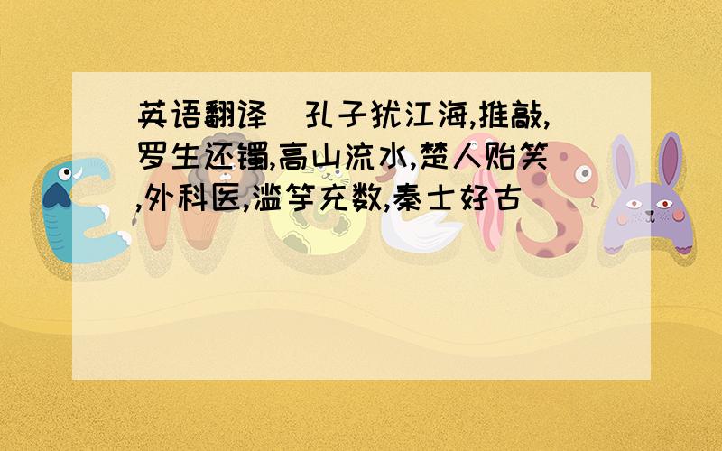 英语翻译（孔子犹江海,推敲,罗生还镯,高山流水,楚人贻笑,外科医,滥竽充数,秦士好古）