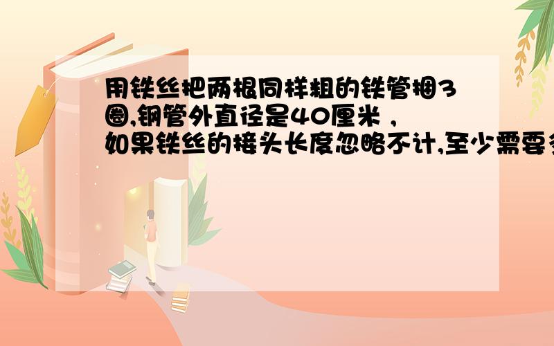 用铁丝把两根同样粗的铁管捆3圈,钢管外直径是40厘米 ,如果铁丝的接头长度忽略不计,至少需要多长?