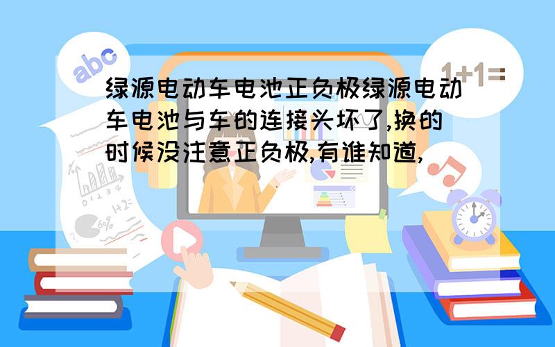 绿源电动车电池正负极绿源电动车电池与车的连接头坏了,换的时候没注意正负极,有谁知道,