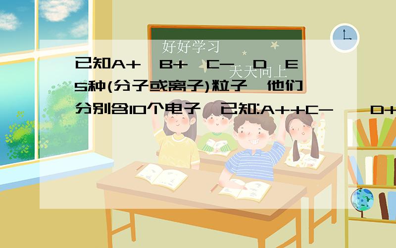 已知A+,B+,C-,D,E5种(分子或离子)粒子,他们分别含10个电子,已知:A++C-——D+E,求C-,D,E三种粒子结合质子H的能力有强到弱的顺序是?用离子方程式加以说明