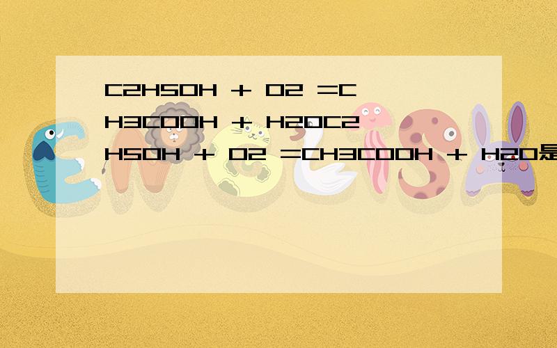 C2H5OH + O2 =CH3COOH + H2OC2H5OH + O2 =CH3COOH + H2O是酒精在酶的作用下与氧气作用,生成醋酸和水帮我配平一下顺便看看对不对,记住,是化学方程式是化学方程式