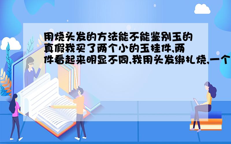 用烧头发的方法能不能鉴别玉的真假我买了两个小的玉挂件,两件看起来明显不同,我用头发绑扎烧,一个一下就断了,另一个则不断,那个断了的明显贴在脸上没有凉的感觉,另一个则相反,是不是