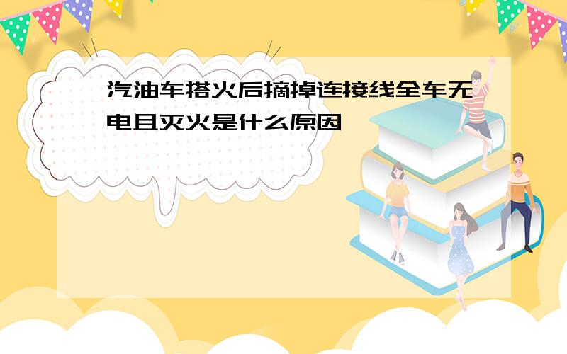 汽油车搭火后摘掉连接线全车无电且灭火是什么原因