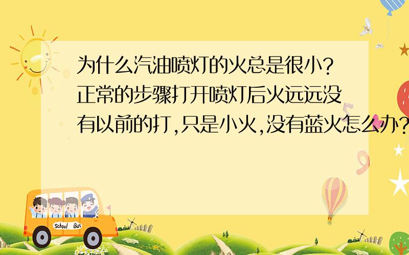 为什么汽油喷灯的火总是很小?正常的步骤打开喷灯后火远远没有以前的打,只是小火,没有蓝火怎么办?