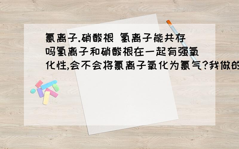 氯离子.硝酸根 氢离子能共存吗氢离子和硝酸根在一起有强氧化性,会不会将氯离子氧化为氯气?我做的题答案是否定的 为什么