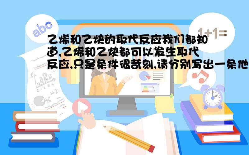 乙烯和乙炔的取代反应我们都知道,乙烯和乙炔都可以发生取代反应,只是条件很苛刻,请分别写出一条他们的取代反应,并要注明反应条件.没有具体反应式的回答绝不采纳!