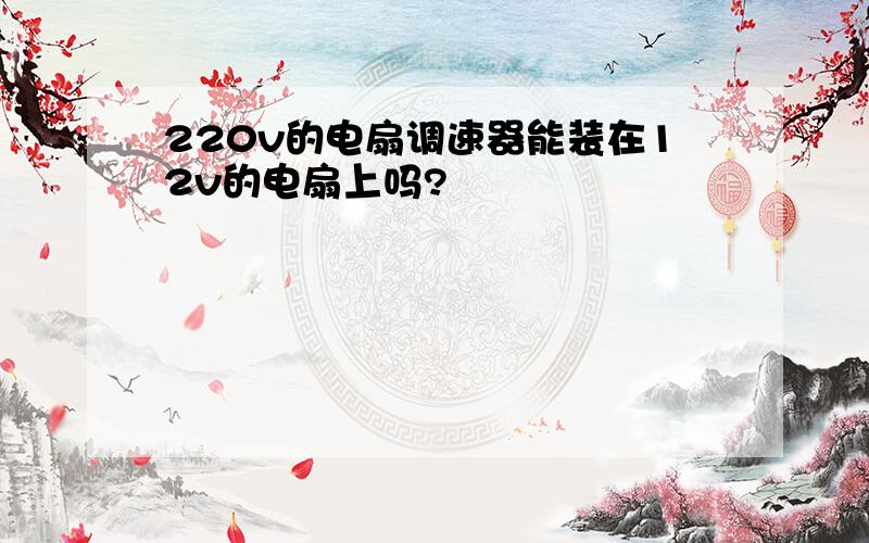 220v的电扇调速器能装在12v的电扇上吗?