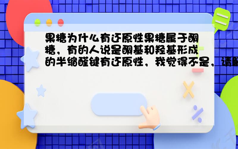 果糖为什么有还原性果糖属于酮糖，有的人说是酮基和羟基形成的半缩醛键有还原性，我觉得不是，请解释一下吧