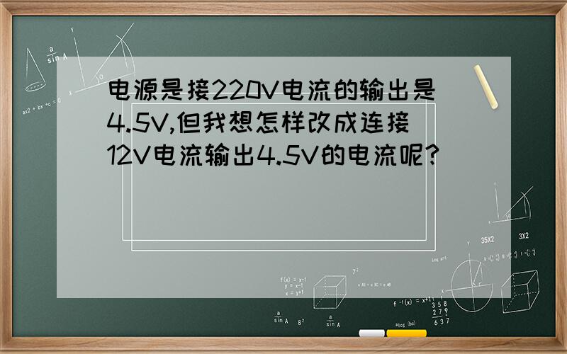 电源是接220V电流的输出是4.5V,但我想怎样改成连接12V电流输出4.5V的电流呢?