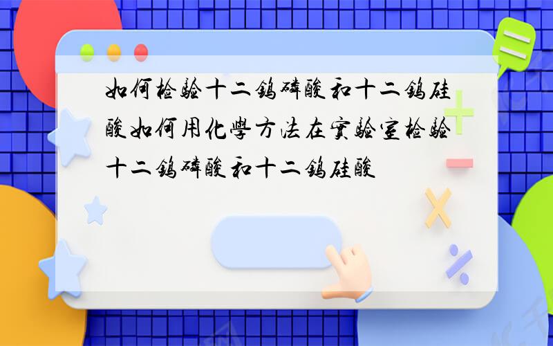 如何检验十二钨磷酸和十二钨硅酸如何用化学方法在实验室检验十二钨磷酸和十二钨硅酸