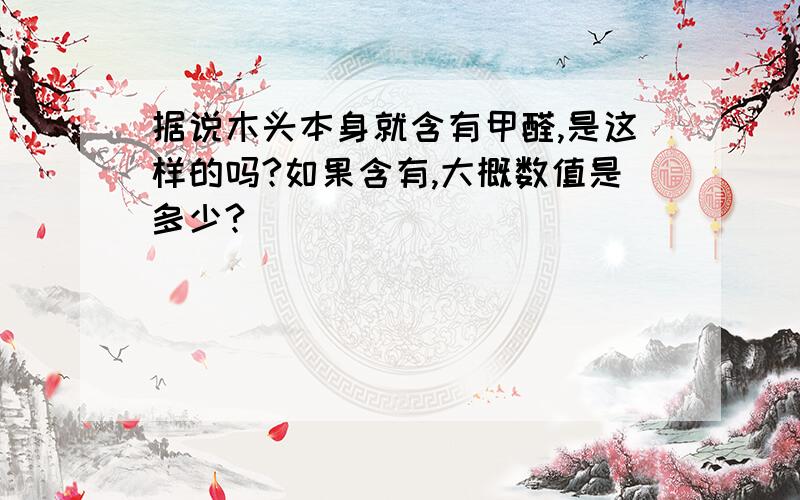 据说木头本身就含有甲醛,是这样的吗?如果含有,大概数值是多少?