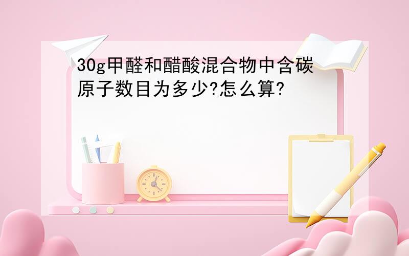 30g甲醛和醋酸混合物中含碳原子数目为多少?怎么算?