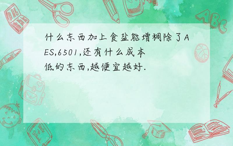 什么东西加上食盐能增稠除了AES,6501,还有什么成本低的东西,越便宜越好.