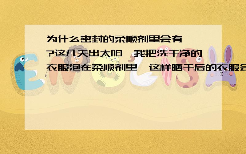 为什么密封的柔顺剂里会有蟑螂?这几天出太阳,我把洗干净的衣服泡在柔顺剂里,这样晒干后的衣服会有淡淡的清香...可当我把它拿出来时,发现里面有只蟑螂,我记得上次用过之后把瓶盖拧的