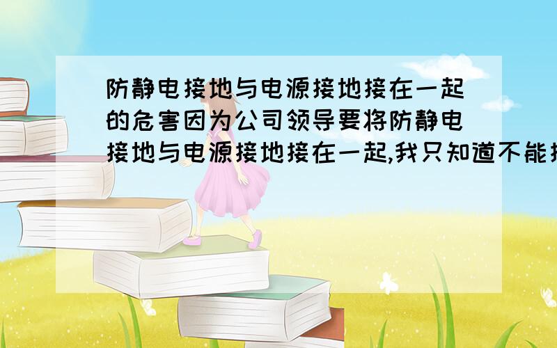 防静电接地与电源接地接在一起的危害因为公司领导要将防静电接地与电源接地接在一起,我只知道不能接在一起,但不知道到底有多大的危害,所以请知道的人帮帮忙,多谢了!