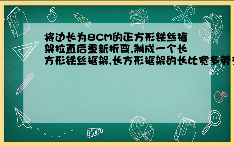 将边长为8CM的正方形铁丝框架拉直后重新折弯,制成一个长方形铁丝框架,长方形框架的长比宽多劳多得4cm,若设长方形框架的宽为x(cm),则它的长可表示为（）cm,根据等量关系（ ）,可列方程（