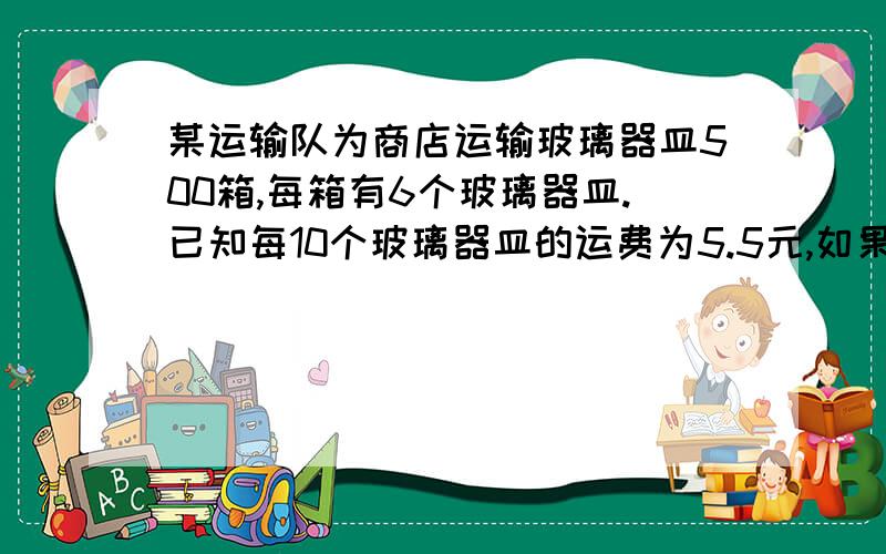 某运输队为商店运输玻璃器皿500箱,每箱有6个玻璃器皿.已知每10个玻璃器皿的运费为5.5元,如果损坏一个玻璃器皿,要赔偿成本11.5元,这个玻璃器皿的运费得不到.结果运输队得到1553.6元,则损坏