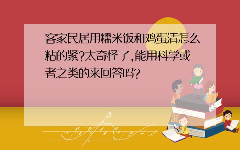 客家民居用糯米饭和鸡蛋清怎么粘的紧?太奇怪了,能用科学或者之类的来回答吗?