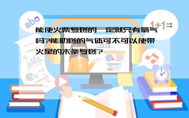 能使火柴复燃的一定就只有氧气吗?能助燃的气体可不可以使带火星的木条复燃?