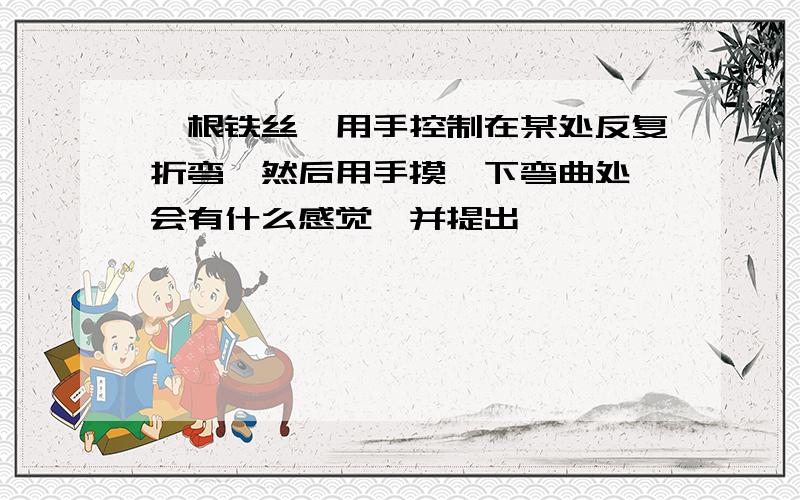 一根铁丝,用手控制在某处反复折弯,然后用手摸一下弯曲处,会有什么感觉,并提出