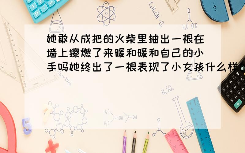 她敢从成把的火柴里抽出一根在墙上擦燃了来暖和暖和自己的小手吗她终出了一根表现了小女孩什么样的处境