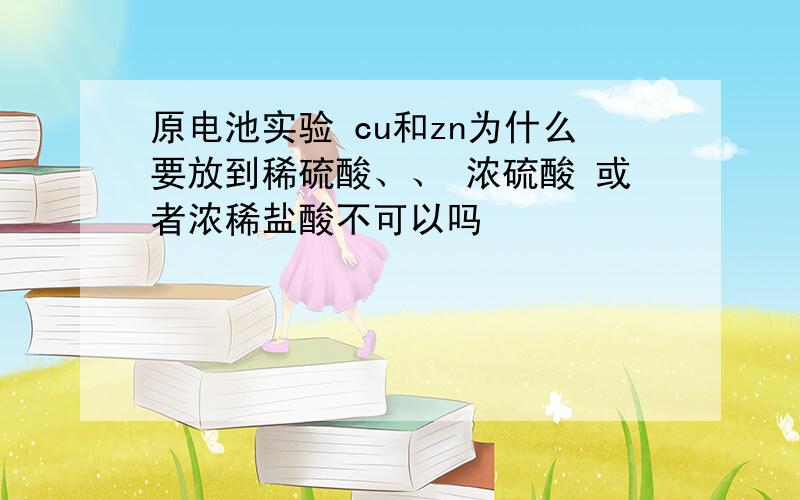 原电池实验 cu和zn为什么要放到稀硫酸、、 浓硫酸 或者浓稀盐酸不可以吗