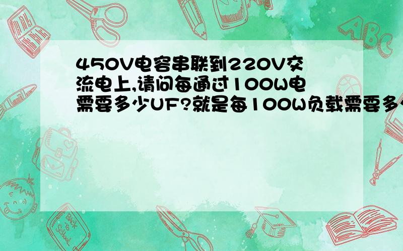 450V电容串联到220V交流电上,请问每通过100W电需要多少UF?就是每100W负载需要多少UF如果选用耐压220V的电容,需要的是不是一样多?