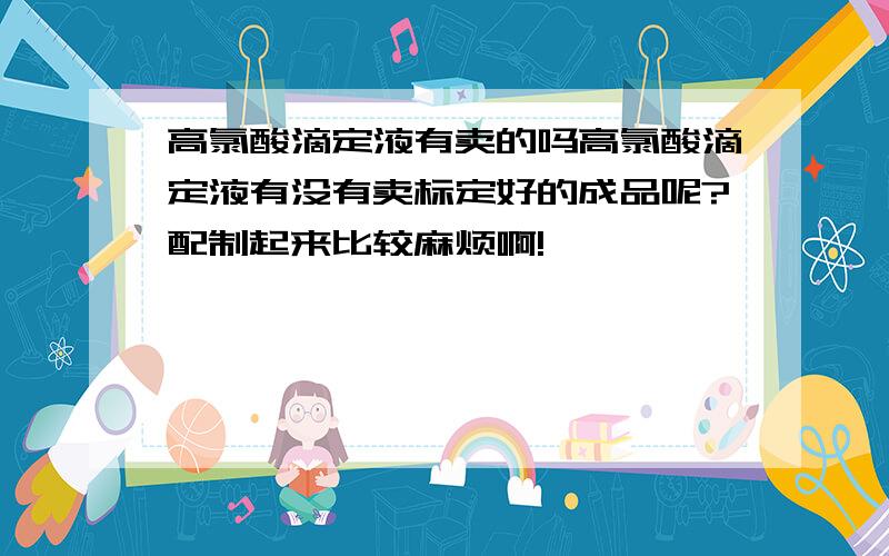 高氯酸滴定液有卖的吗高氯酸滴定液有没有卖标定好的成品呢?配制起来比较麻烦啊!