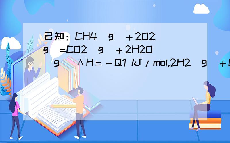 已知：CH4(g)＋2O2(g)=CO2(g)＋2H2O(g) ΔH＝－Q1 kJ/mol,2H2(g)＋O2(g)===2H2O(g)　ΔH＝－Q2 kJ/mol;2H2(g)＋O2(g)===2H2O(l)　ΔH＝－Q3 kJ/mol 常温下取体积比为4∶1的甲烷和氢气的混合气体11.2 L (已折合成标准状况),