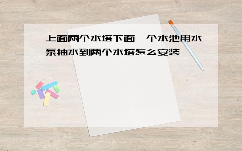 上面两个水塔下面一个水池用水泵抽水到两个水塔怎么安装